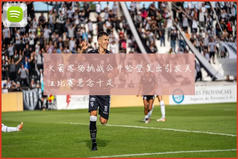 火箭客场挑战公牛哈登复出引发关注比赛悬念十足