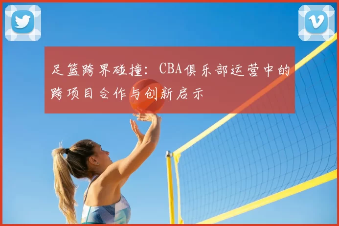 足篮跨界碰撞：CBA俱乐部运营中的跨项目合作与创新启示