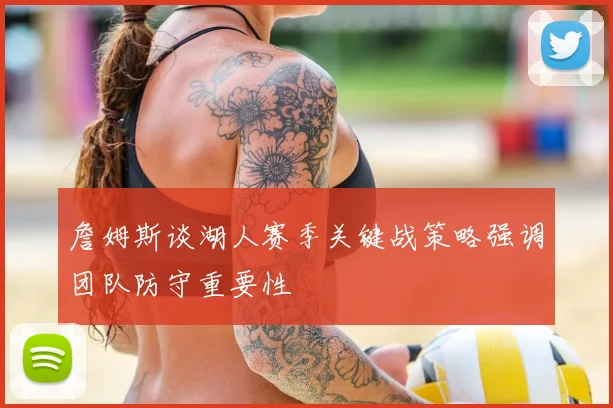 詹姆斯谈湖人赛季关键战策略强调团队防守重要性