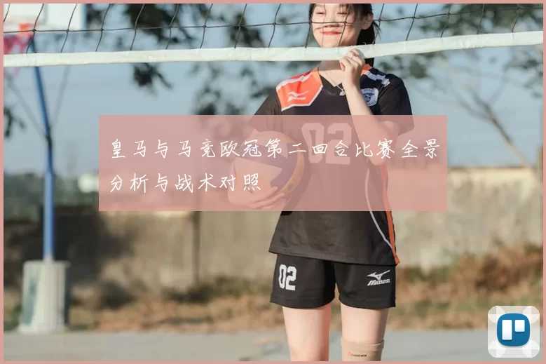 皇马与马竞欧冠第二回合比赛全景分析与战术对照