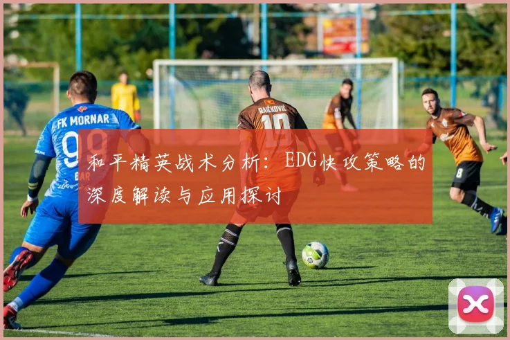 和平精英战术分析：EDG快攻策略的深度解读与应用探讨