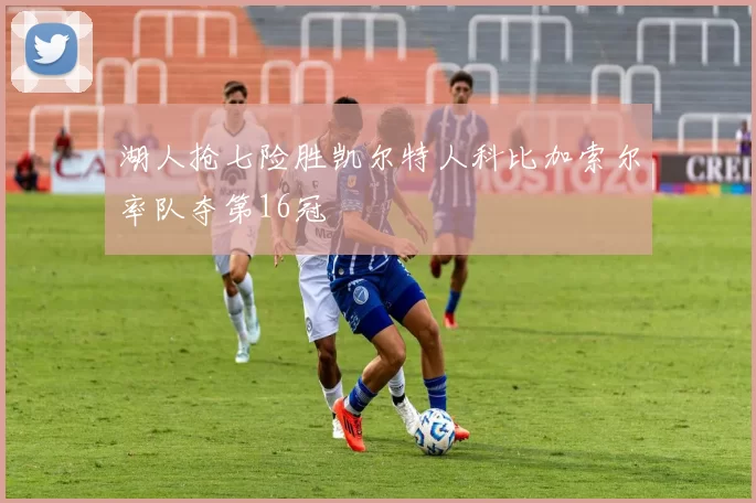 湖人抢七险胜凯尔特人科比加索尔率队夺第16冠