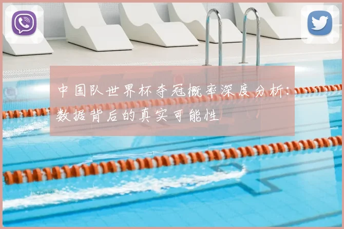 中国队世界杯夺冠概率深度分析:数据背后的真实可能性