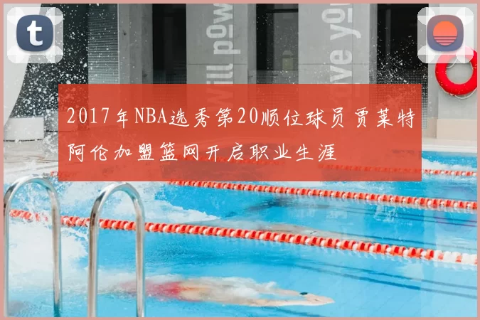 2017年NBA选秀第20顺位球员贾莱特阿伦加盟篮网开启职业生涯