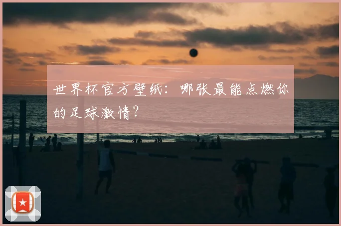 世界杯官方壁纸:哪张最能点燃你的足球激情?