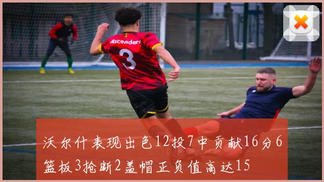 沃尔什表现出色12投7中贡献16分6篮板3抢断2盖帽正负值高达15