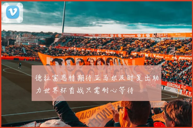 德拉富恩特期待亚马尔及时复出助力世界杯首战只需耐心等待