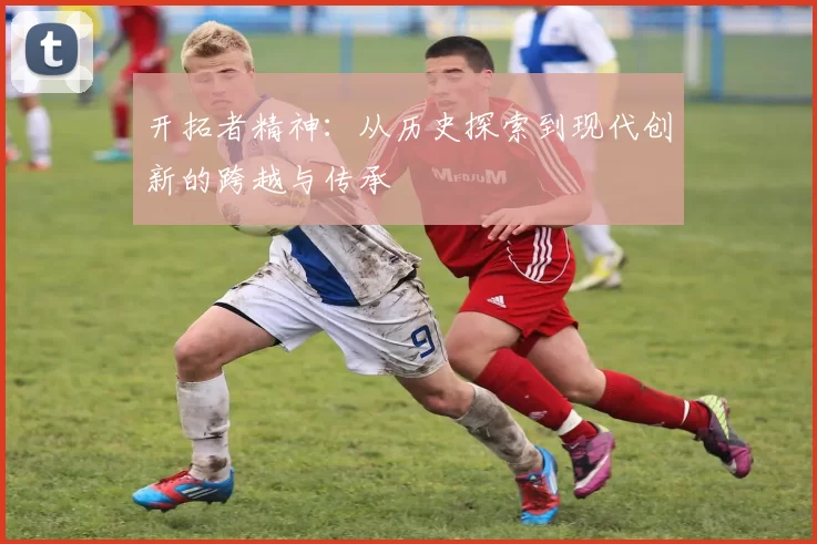 开拓者精神：从历史探索到现代创新的跨越与传承
