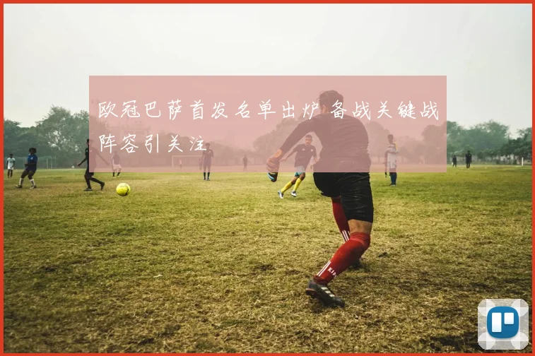 欧冠巴萨首发名单出炉 备战关键战阵容引关注