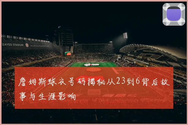 詹姆斯球衣号码揭秘从23到6背后故事与生涯影响