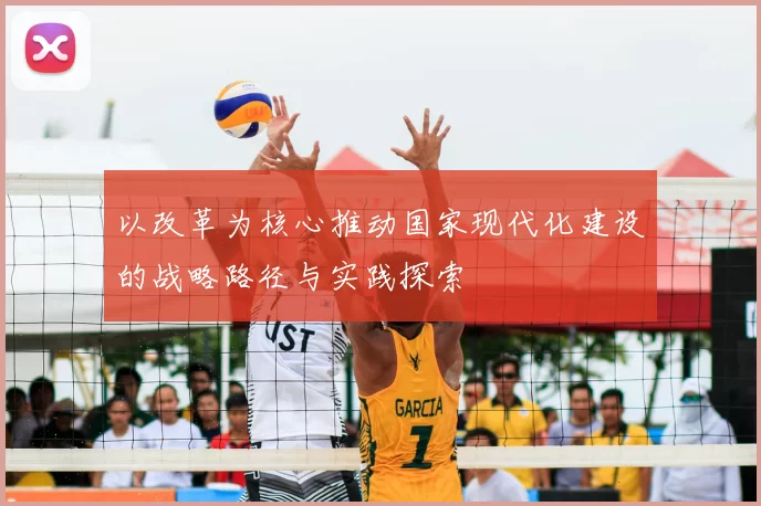 以改革为核心推动国家现代化建设的战略路径与实践探索