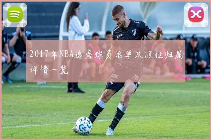 2017年NBA选秀球员名单及顺位归属详情一览