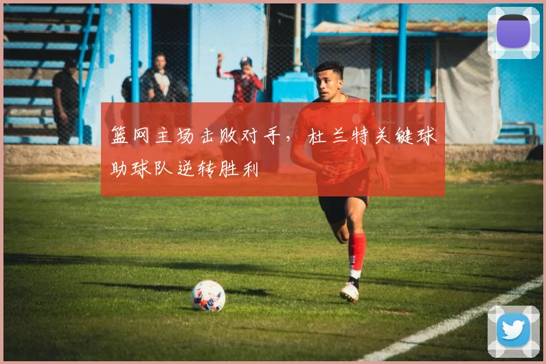 篮网主场击败对手,杜兰特关键球助球队逆转胜利