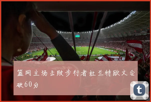 篮网主场击败步行者杜兰特欧文合砍60分
