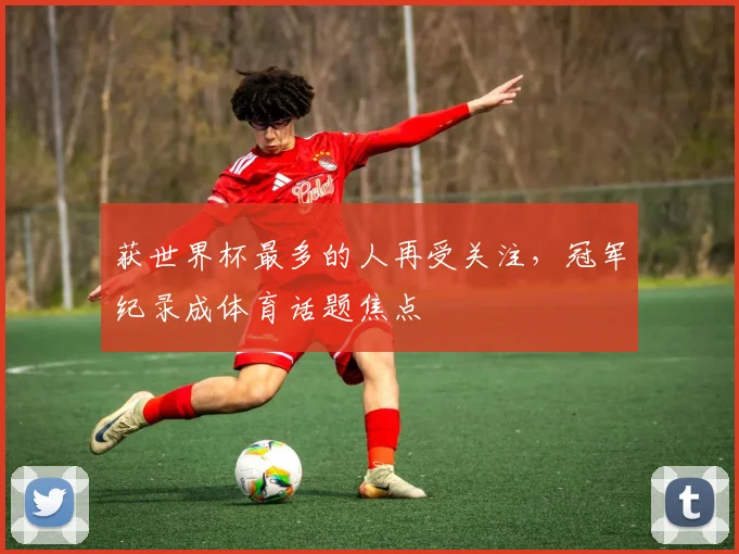 获世界杯最多的人再受关注，冠军纪录成体育话题焦点