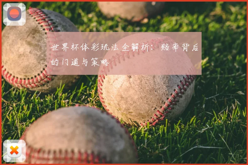 世界杯体彩玩法全解析:赔率背后的门道与策略