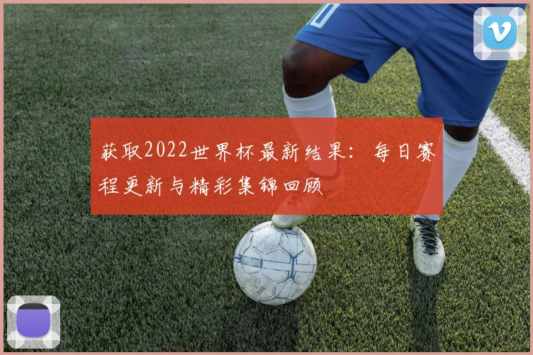 获取2022世界杯最新结果:每日赛程更新与精彩集锦回顾