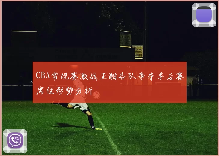CBA常规赛激战正酣各队争夺季后赛席位形势分析