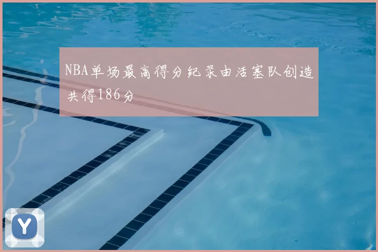 NBA单场最高得分纪录由活塞队创造共得186分