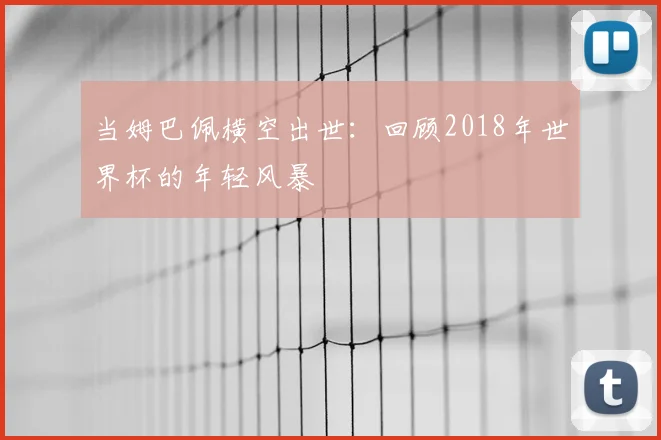 当姆巴佩横空出世:回顾2018年世界杯的年轻风暴