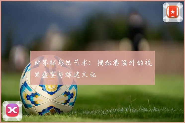 世界杯彩绘艺术：揭秘赛场外的视觉盛宴与球迷文化