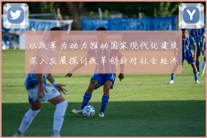 以改革为动力推动国家现代化建设深入发展探讨改革创新对社会经济的深远影响