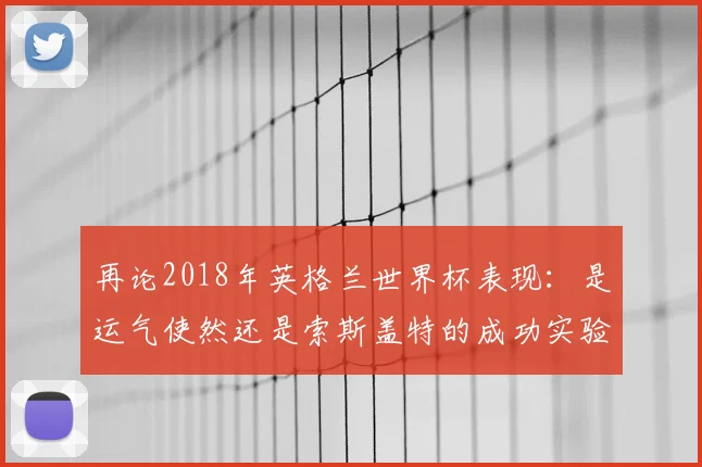 再论2018年英格兰世界杯表现:是运气使然还是索斯盖特的成功实验?