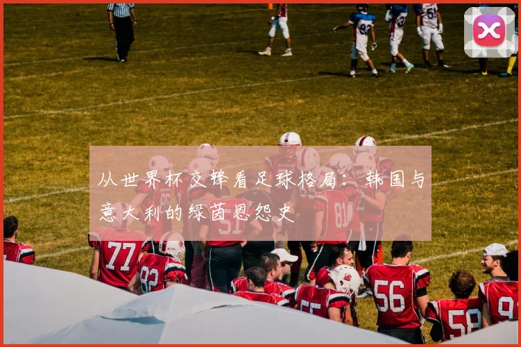 从世界杯交锋看足球格局：韩国与意大利的绿茵恩怨史