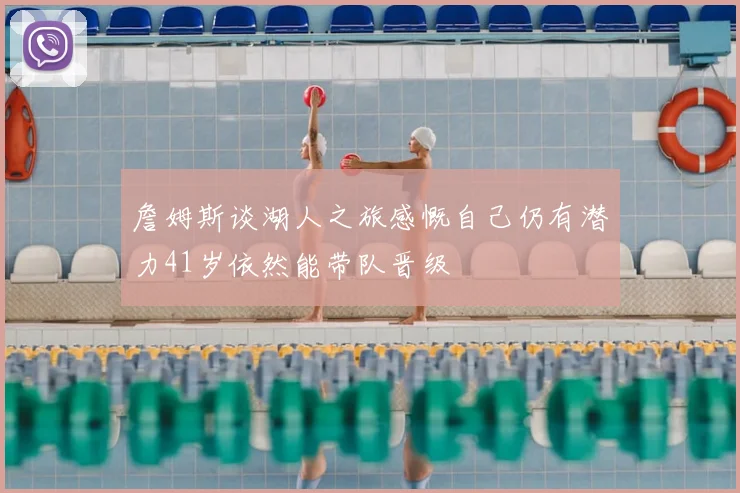 詹姆斯谈湖人之旅感慨自己仍有潜力41岁依然能带队晋级
