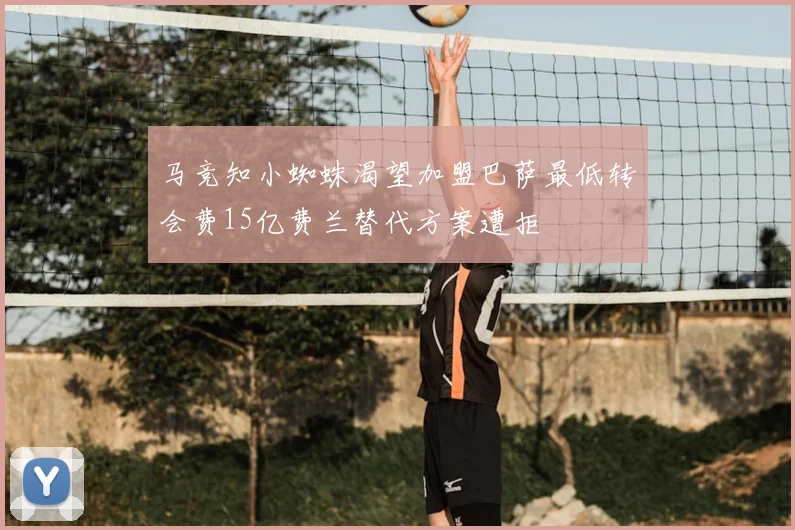 马竞知小蜘蛛渴望加盟巴萨最低转会费15亿费兰替代方案遭拒