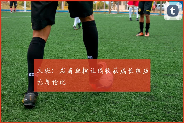 文班:右肩血栓让我收获成长经历无与伦比