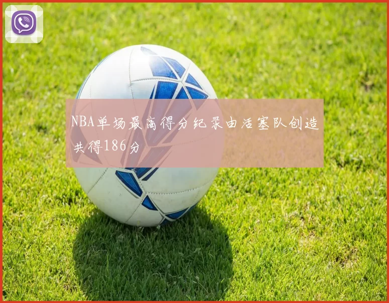 NBA单场最高得分纪录由活塞队创造共得186分