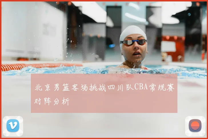 北京男篮客场挑战四川队CBA常规赛对阵分析