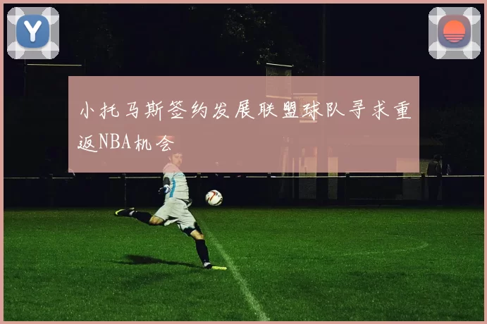 小托马斯签约发展联盟球队寻求重返NBA机会