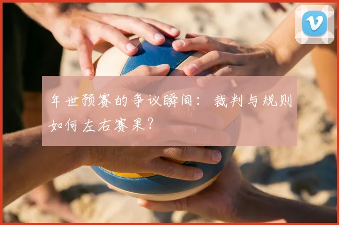年世预赛的争议瞬间:裁判与规则如何左右赛果?