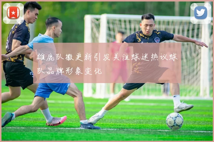 雄鹿队徽更新引发关注球迷热议球队品牌形象变化