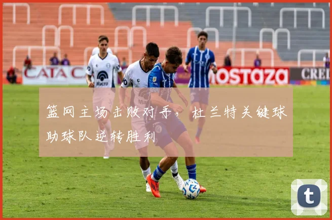 篮网主场击败对手,杜兰特关键球助球队逆转胜利
