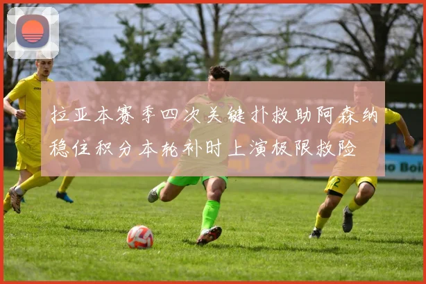 拉亚本赛季四次关键扑救助阿森纳稳住积分本轮补时上演极限救险