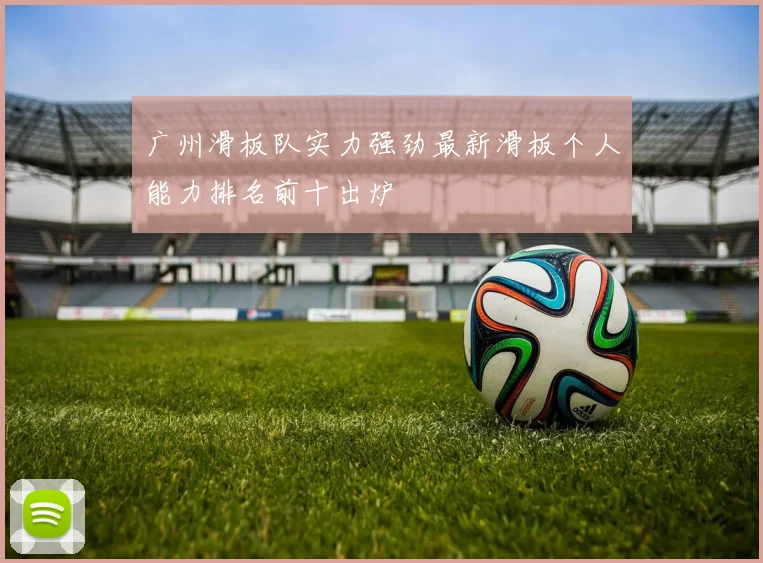 广州滑板队实力强劲最新滑板个人能力排名前十出炉