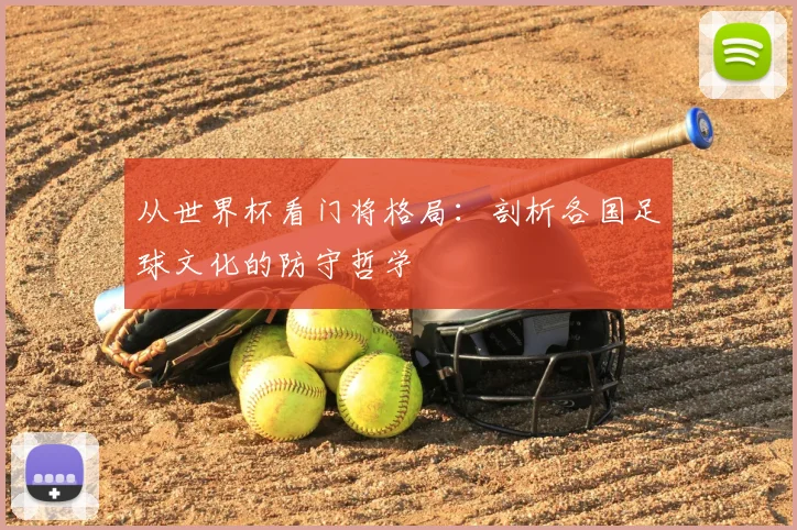 从世界杯看门将格局:剖析各国足球文化的防守哲学