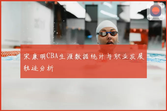 宋康明CBA生涯数据统计与职业发展轨迹分析