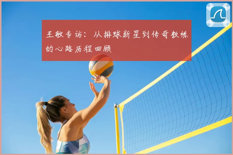 王敏专访：从排球新星到传奇教练的心路历程回顾