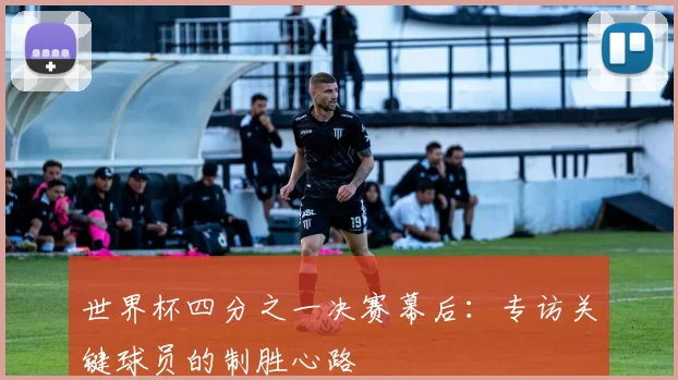 世界杯四分之一决赛幕后:专访关键球员的制胜心路