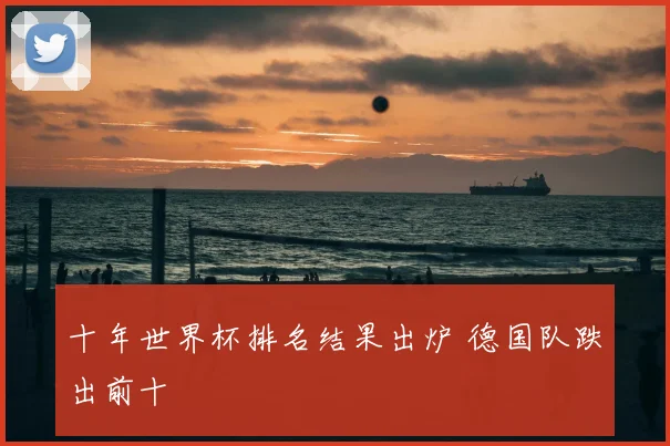 十年世界杯排名结果出炉 德国队跌出前十