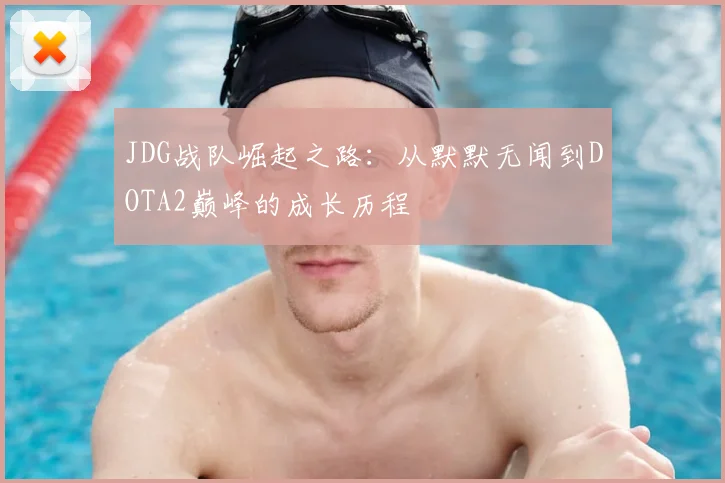 JDG战队崛起之路：从默默无闻到DOTA2巅峰的成长历程