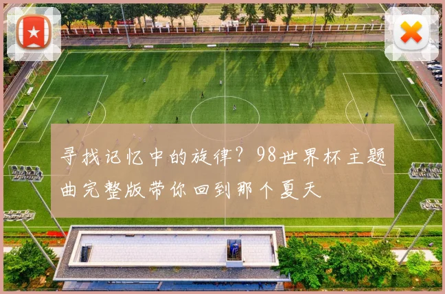 寻找记忆中的旋律?98世界杯主题曲完整版带你回到那个夏天