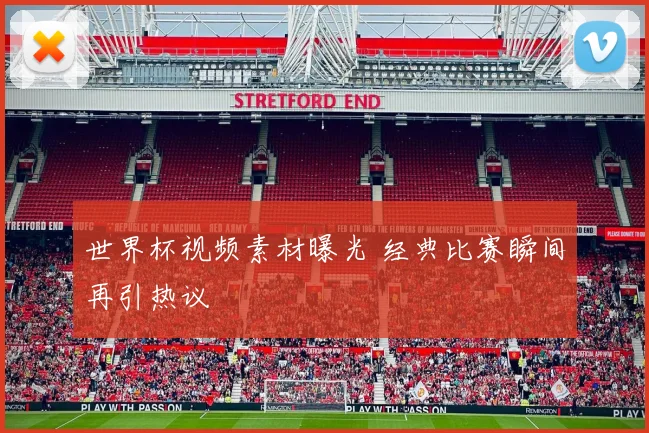 世界杯视频素材曝光 经典比赛瞬间再引热议
