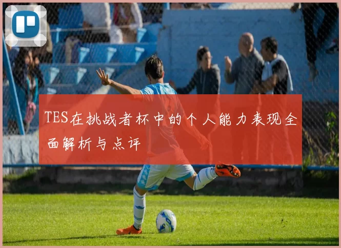TES在挑战者杯中的个人能力表现全面解析与点评
