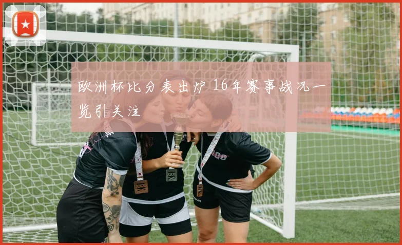 欧洲杯比分表出炉 16年赛事战况一览引关注