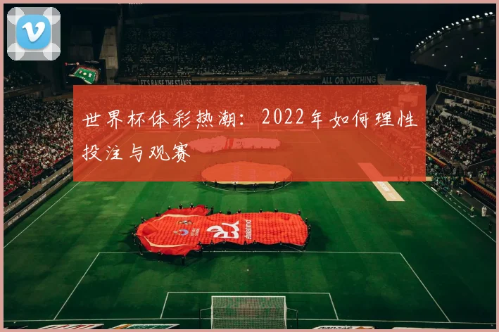 世界杯体彩热潮：2022年如何理性投注与观赛